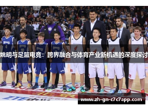 姚明与足篮电竞：跨界融合与体育产业新机遇的深度探讨